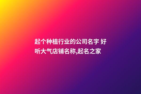 起个种植行业的公司名字 好听大气店铺名称,起名之家-第1张-公司起名-玄机派